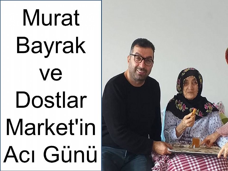 Murat Bayrak ve Dostlar Market'in Acı Günü	
