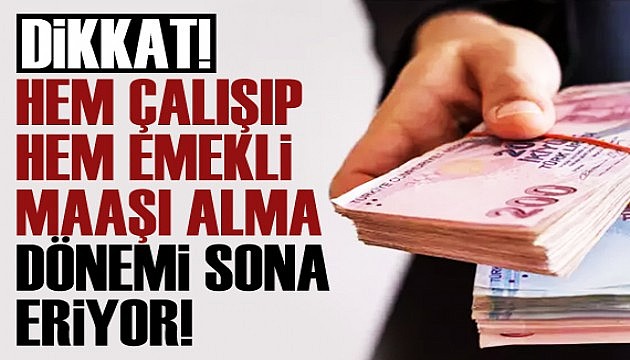 Hem çalışıp hem de emekli maaşı alma dönemi sona eriyor!	